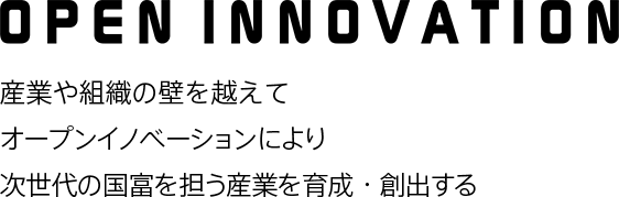 産業や組織の壁を越えてオープンイノベーションにより次世代の国富を担う産業を育成・創出する